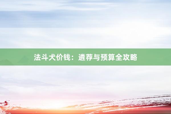 法斗犬价钱：遴荐与预算全攻略